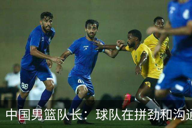 中国男篮队长：球队在拼劲和沟通上出现了问题
