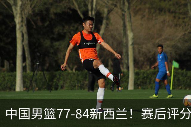 中国男篮77-84新西兰！赛后评分：4人满分 3人优秀 1人7中0严重拉胯